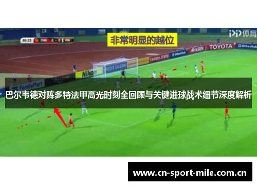 巴尔韦德对阵多特法甲高光时刻全回顾与关键进球战术细节深度解析 巴尔韦德对阵多特法甲高光时刻全回顾与关键进球战术细节深度解析